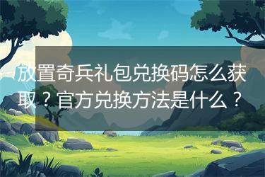 放置奇兵礼包兑换码怎么获取？官方兑换方法是什么？