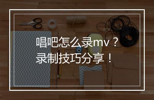 唱吧怎么录mv？录制技巧分享！