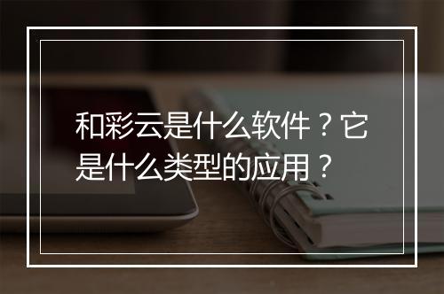 和彩云是什么软件？它是什么类型的应用？