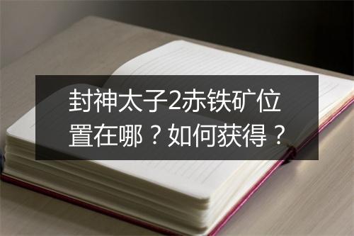 封神太子2赤铁矿位置在哪？如何获得？