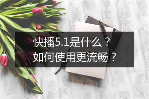 快播5.1是什么？如何使用更流畅？
