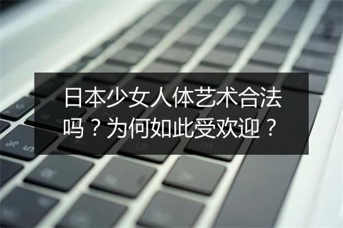 日本少女人体艺术合法吗？为何如此受欢迎？