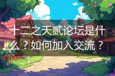 十二之天贰论坛是什么？如何加入交流？