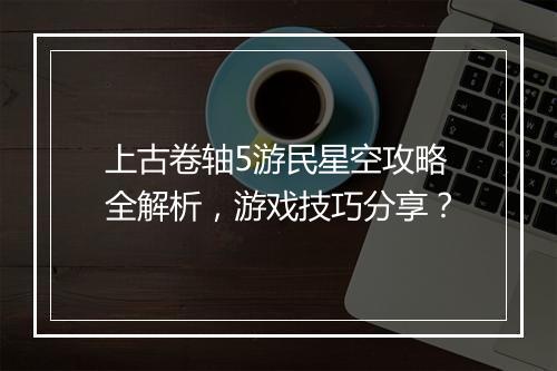 上古卷轴5游民星空攻略全解析，游戏技巧分享？