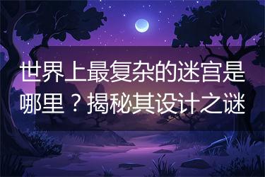 世界上最复杂的迷宫是哪里？揭秘其设计之谜