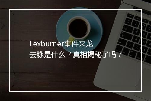 Lexburner事件来龙去脉是什么？真相揭秘了吗？