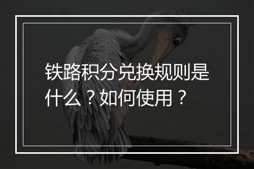 铁路积分兑换规则是什么？如何使用？