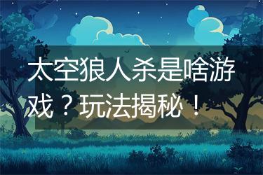 太空狼人杀是啥游戏？玩法揭秘！