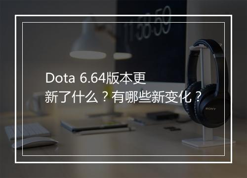 Dota 6.64版本更新了什么？有哪些新变化？