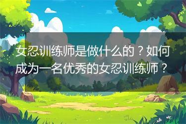 女忍训练师是做什么的？如何成为一名优秀的女忍训练师？