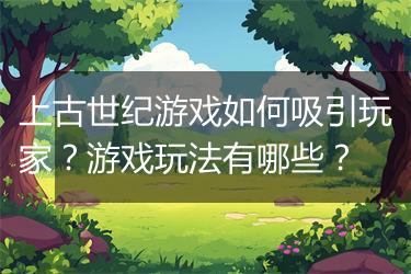 上古世纪游戏如何吸引玩家？游戏玩法有哪些？