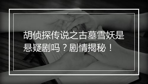 胡侦探传说之古墓雪妖是悬疑剧吗？剧情揭秘！