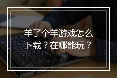 羊了个羊游戏怎么下载？在哪能玩？
