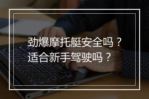 劲爆摩托艇安全吗？适合新手驾驶吗？