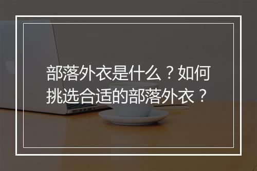 部落外衣是什么？如何挑选合适的部落外衣？