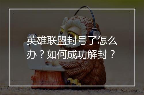 英雄联盟封号了怎么办？如何成功解封？