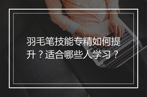 羽毛笔技能专精如何提升？适合哪些人学习？