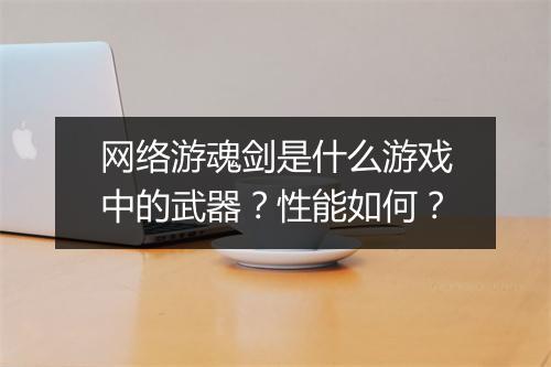 网络游魂剑是什么游戏中的武器？性能如何？