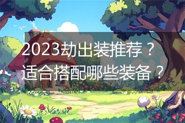 2023劫出装推荐？适合搭配哪些装备？