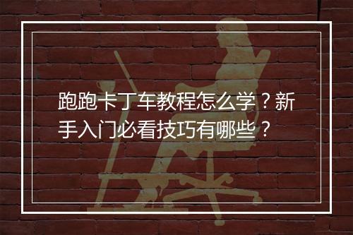 跑跑卡丁车教程怎么学？新手入门必看技巧有哪些？