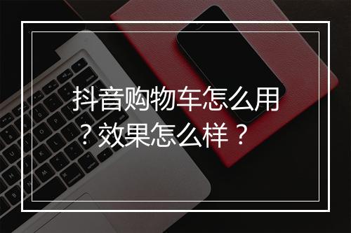 抖音购物车怎么用？效果怎么样？
