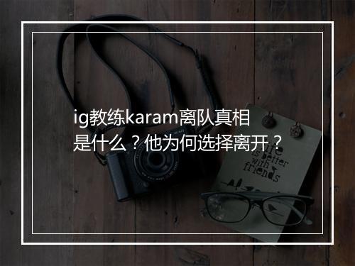 ig教练karam离队真相是什么？他为何选择离开？