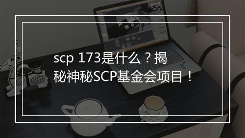 scp 173是什么？揭秘神秘SCP基金会项目！