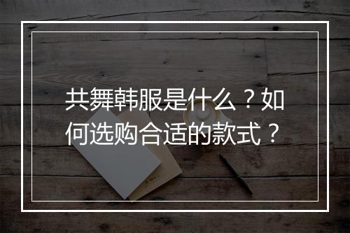 共舞韩服是什么？如何选购合适的款式？