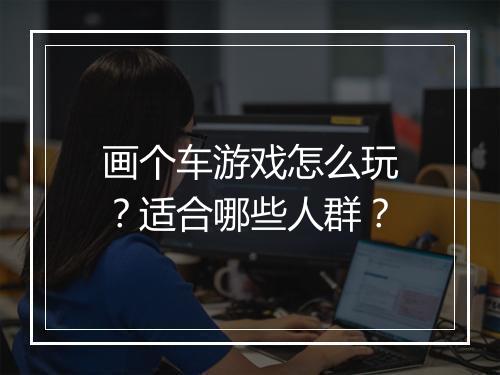画个车游戏怎么玩？适合哪些人群？