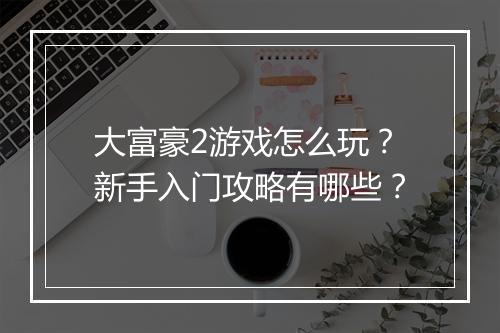 大富豪2游戏怎么玩？新手入门攻略有哪些？