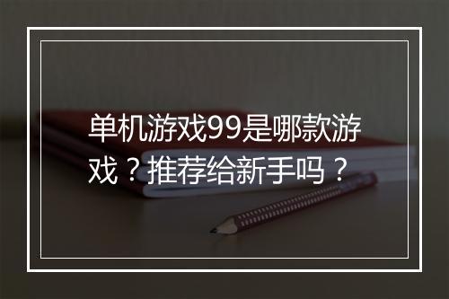 单机游戏99是哪款游戏？推荐给新手吗？