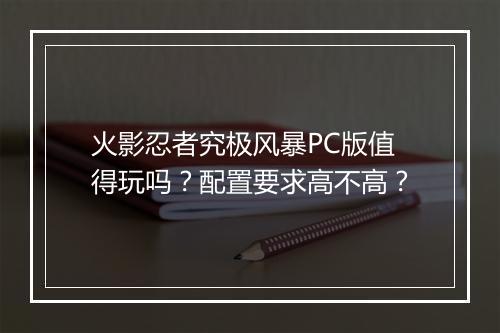 火影忍者究极风暴PC版值得玩吗？配置要求高不高？