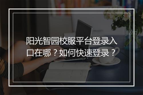 阳光智园校服平台登录入口在哪？如何快速登录？