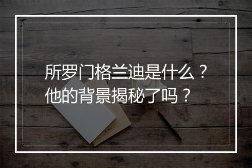 所罗门格兰迪是什么？他的背景揭秘了吗？