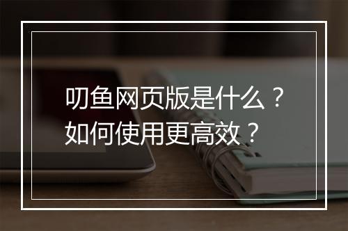 叨鱼网页版是什么？如何使用更高效？