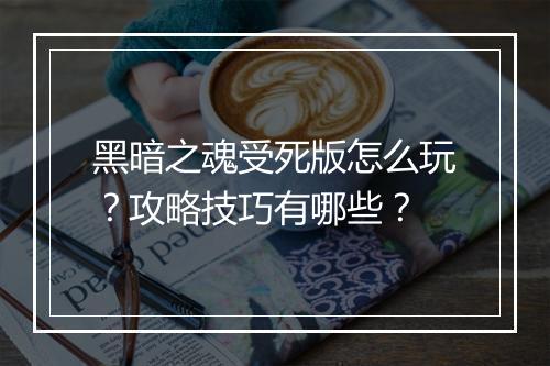 黑暗之魂受死版怎么玩？攻略技巧有哪些？