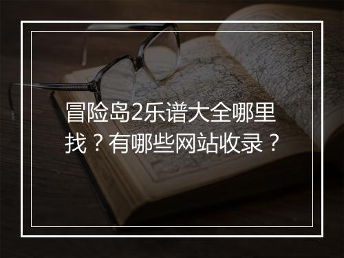 冒险岛2乐谱大全哪里找？有哪些网站收录？