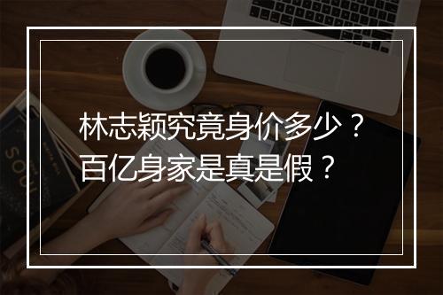 林志颖究竟身价多少？百亿身家是真是假？