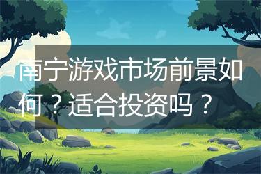 南宁游戏市场前景如何？适合投资吗？