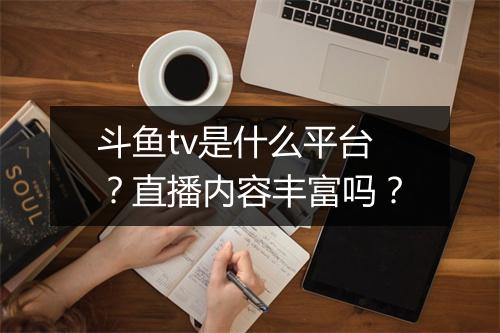 斗鱼tv是什么平台？直播内容丰富吗？