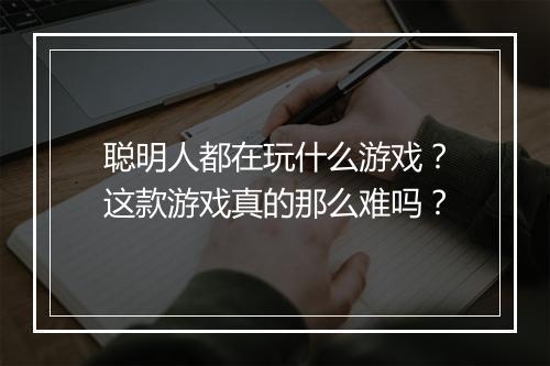 聪明人都在玩什么游戏？这款游戏真的那么难吗？