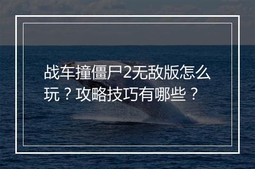 战车撞僵尸2无敌版怎么玩？攻略技巧有哪些？