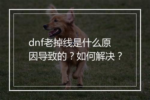 dnf老掉线是什么原因导致的？如何解决？