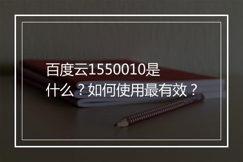百度云1550010是什么？如何使用最有效？