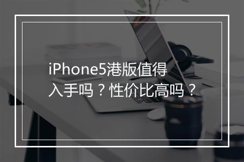 iPhone5港版值得入手吗？性价比高吗？