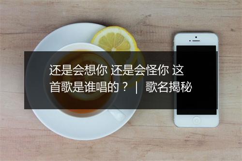 还是会想你 还是会怪你 这首歌是谁唱的？｜ 歌名揭秘
