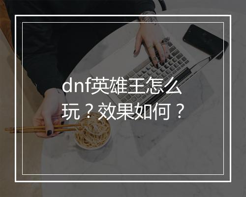 dnf英雄王怎么玩？效果如何？