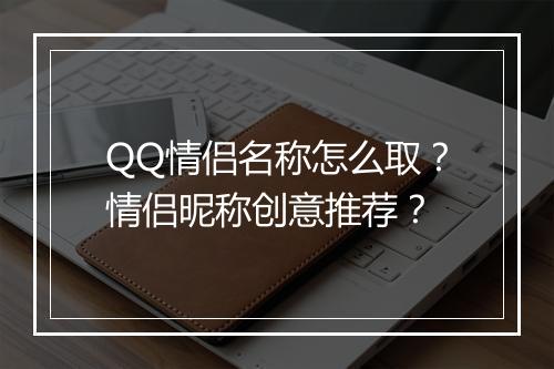 QQ情侣名称怎么取？情侣昵称创意推荐？