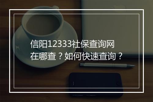 信阳12333社保查询网在哪查？如何快速查询？