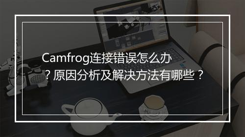 Camfrog连接错误怎么办？原因分析及解决方法有哪些？
